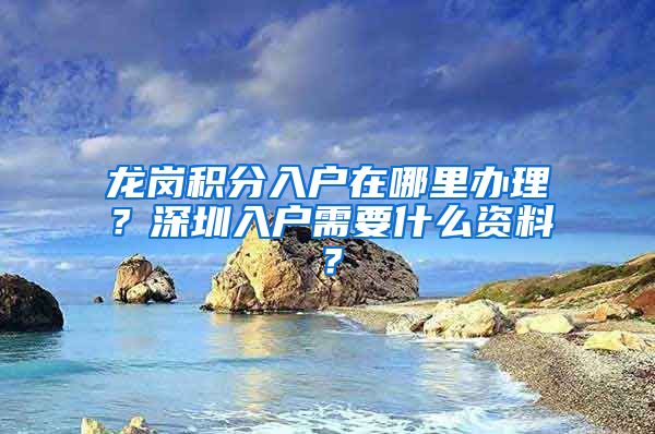 龙岗积分入户在哪里办理？深圳入户需要什么资料？