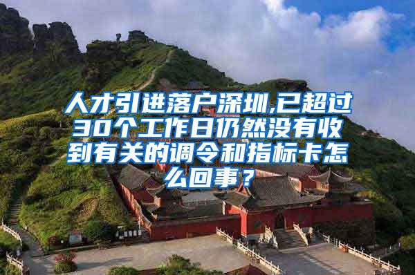 人才引进落户深圳,已超过30个工作日仍然没有收到有关的调令和指标卡怎么回事？