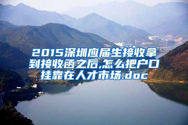 2015深圳应届生接收拿到接收函之后,怎么把户口挂靠在人才市场.doc