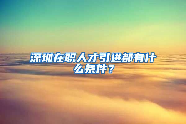 深圳在职人才引进都有什么条件？