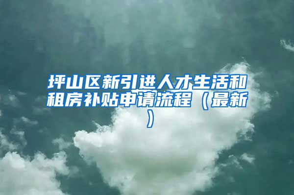 坪山区新引进人才生活和租房补贴申请流程（最新）