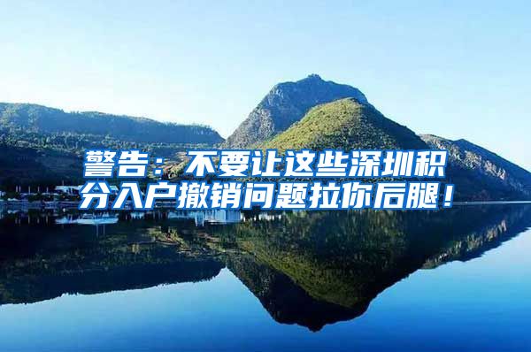 警告：不要让这些深圳积分入户撤销问题拉你后腿！