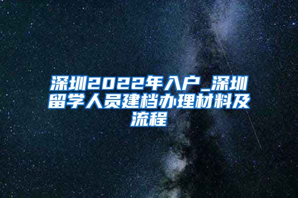 深圳2022年入户_深圳留学人员建档办理材料及流程