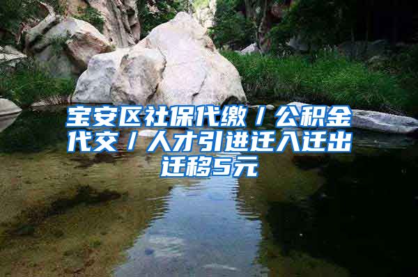 宝安区社保代缴／公积金代交／人才引进迁入迁出迁移5元