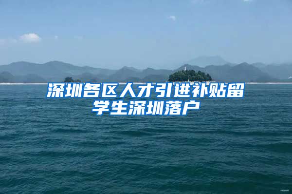 深圳各区人才引进补贴留学生深圳落户