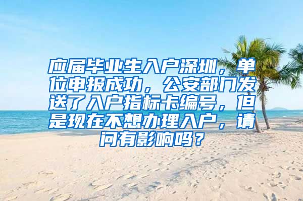 应届毕业生入户深圳，单位申报成功，公安部门发送了入户指标卡编号，但是现在不想办理入户，请问有影响吗？