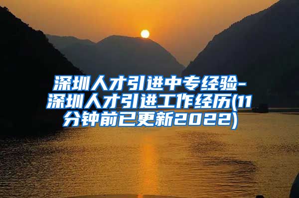 深圳人才引进中专经验-深圳人才引进工作经历(11分钟前已更新2022)