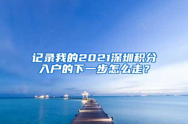 记录我的2021深圳积分入户的下一步怎么走？