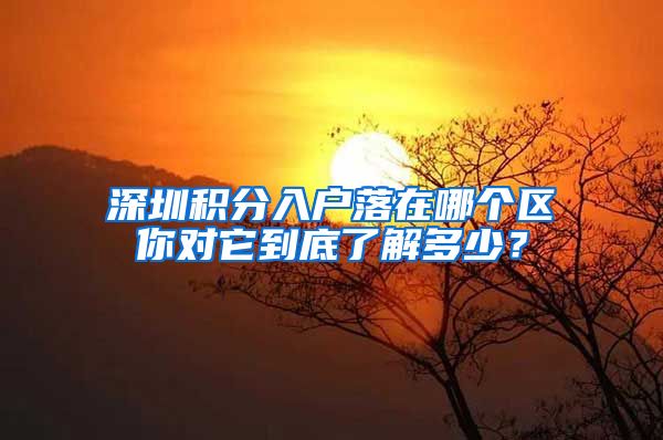 深圳积分入户落在哪个区你对它到底了解多少？