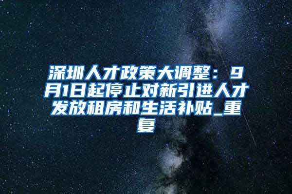 深圳人才政策大调整：9月1日起停止对新引进人才发放租房和生活补贴_重复