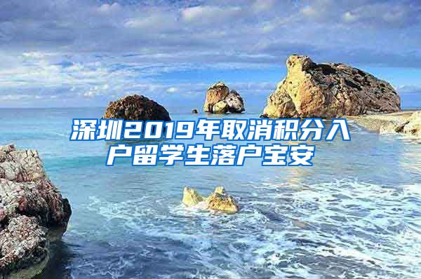 深圳2019年取消积分入户留学生落户宝安