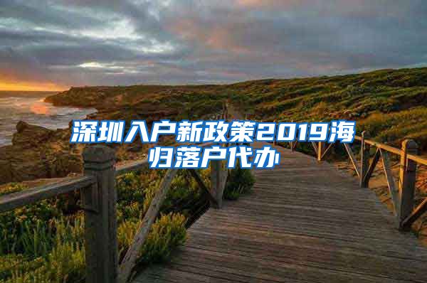 深圳入户新政策2019海归落户代办