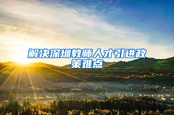 解决深圳教师人才引进政策难点