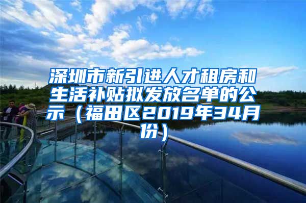 深圳市新引进人才租房和生活补贴拟发放名单的公示（福田区2019年34月份）