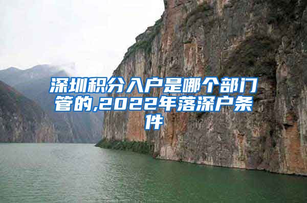 深圳积分入户是哪个部门管的,2022年落深户条件