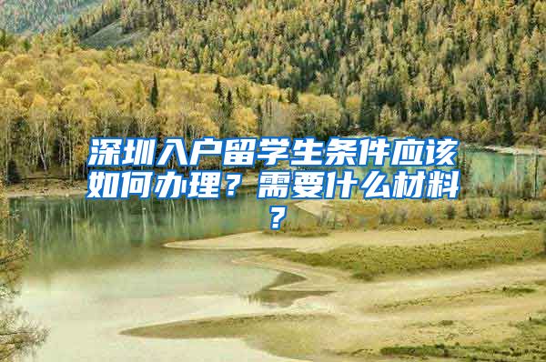 深圳入户留学生条件应该如何办理？需要什么材料？