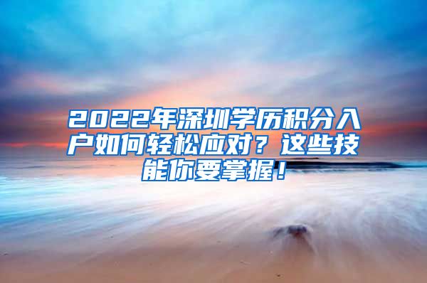 2022年深圳学历积分入户如何轻松应对？这些技能你要掌握！