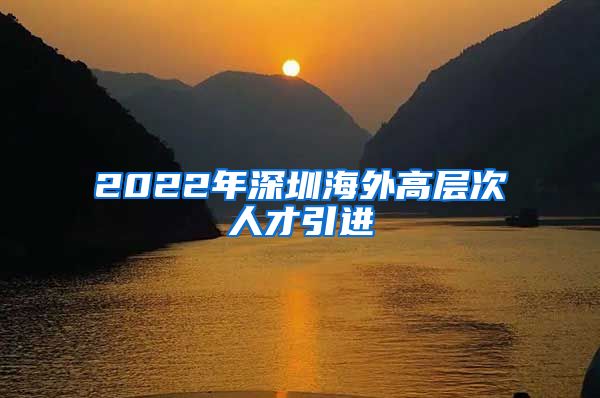 2022年深圳海外高层次人才引进