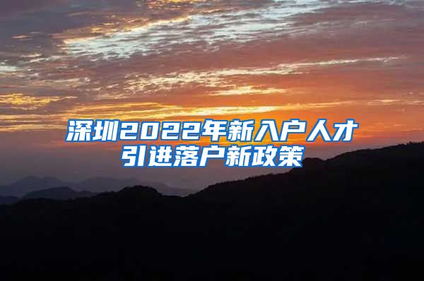 深圳2022年新入户人才引进落户新政策