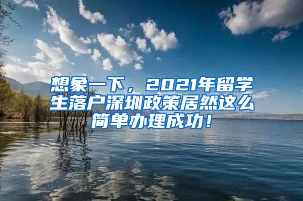 想象一下，2021年留学生落户深圳政策居然这么简单办理成功！