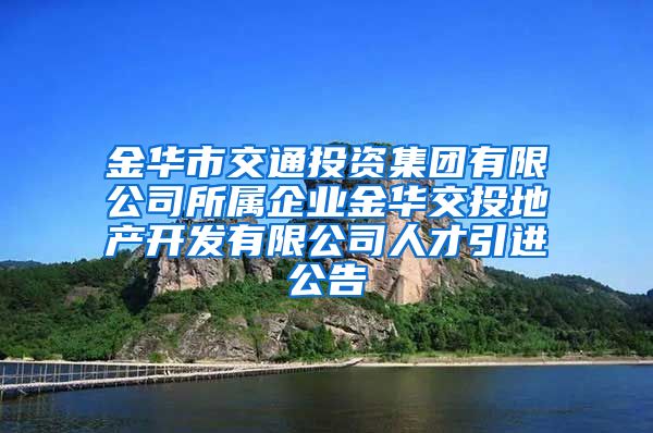 金华市交通投资集团有限公司所属企业金华交投地产开发有限公司人才引进公告