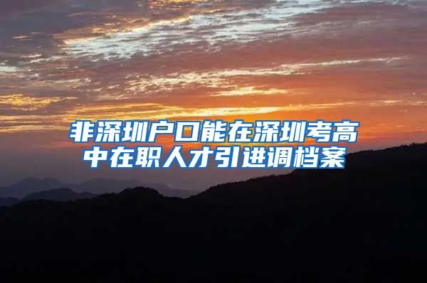 非深圳户口能在深圳考高中在职人才引进调档案