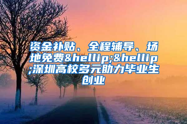 资金补贴、全程辅导、场地免费……深圳高校多元助力毕业生创业