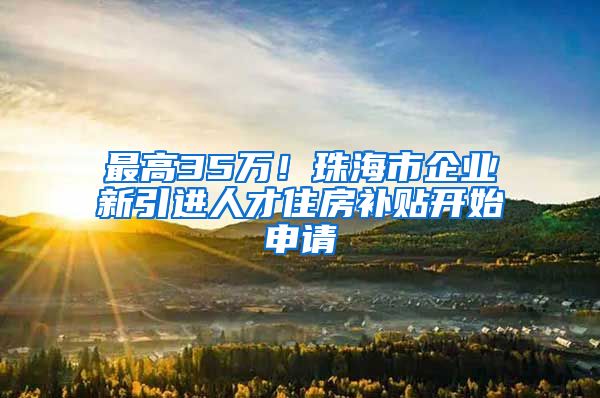 最高35万！珠海市企业新引进人才住房补贴开始申请