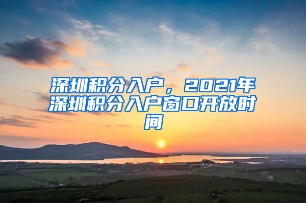 深圳积分入户，2021年深圳积分入户窗口开放时间