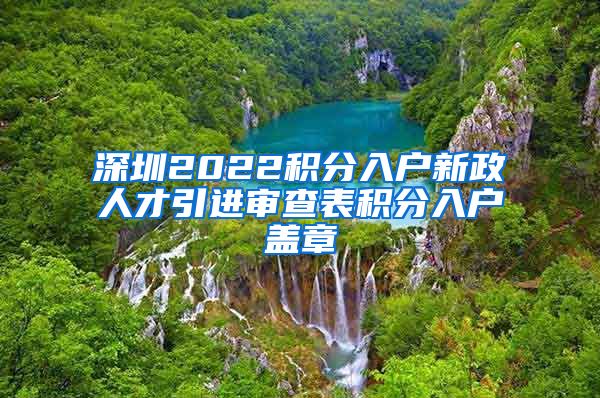 深圳2022积分入户新政人才引进审查表积分入户盖章