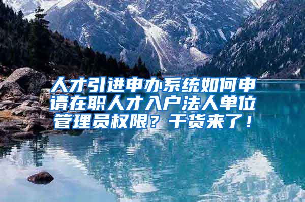 人才引进申办系统如何申请在职人才入户法人单位管理员权限？干货来了！