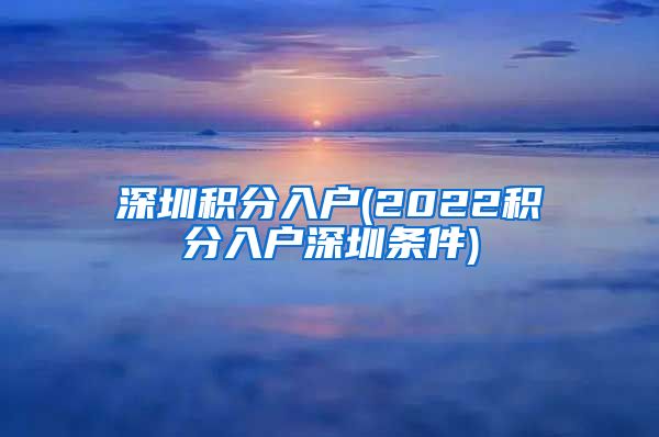 深圳积分入户(2022积分入户深圳条件)