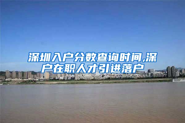 深圳入户分数查询时间,深户在职人才引进落户