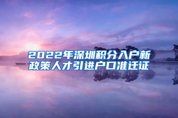 2022年深圳积分入户新政策人才引进户口准迁证