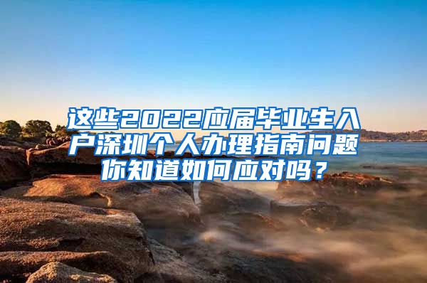 这些2022应届毕业生入户深圳个人办理指南问题你知道如何应对吗？