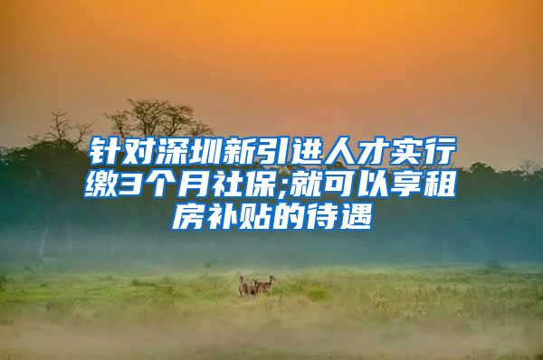 针对深圳新引进人才实行缴3个月社保;就可以享租房补贴的待遇