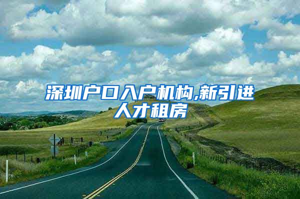 深圳户口入户机构,新引进人才租房