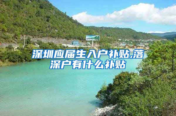深圳应届生入户补贴,落深户有什么补贴