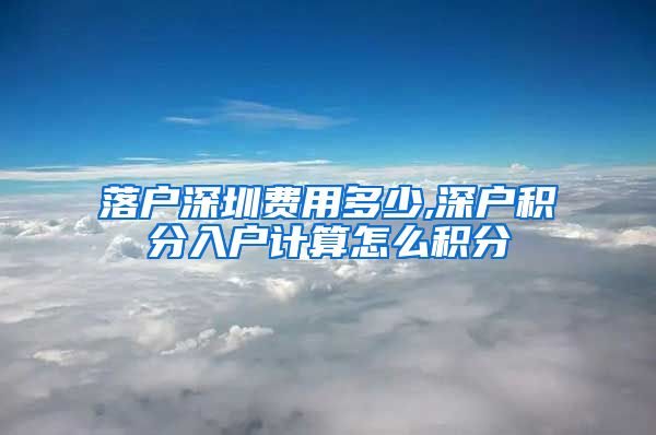 落户深圳费用多少,深户积分入户计算怎么积分