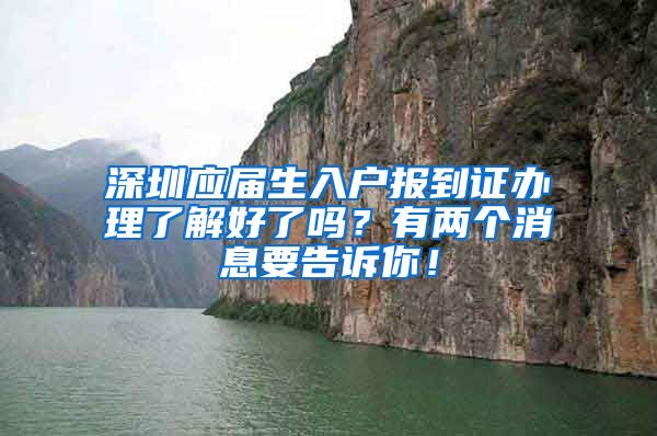 深圳应届生入户报到证办理了解好了吗？有两个消息要告诉你！
