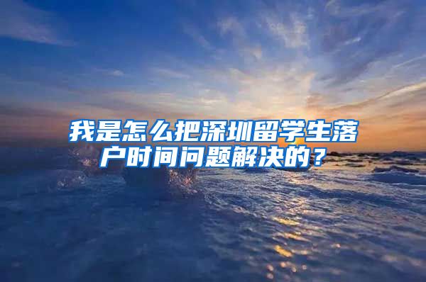 我是怎么把深圳留学生落户时间问题解决的？