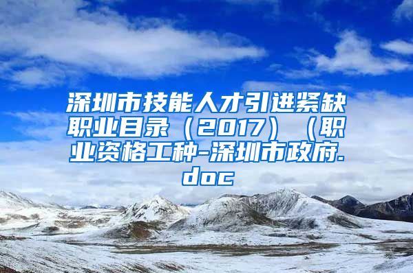 深圳市技能人才引进紧缺职业目录（2017）（职业资格工种-深圳市政府.doc