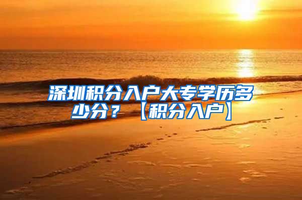 深圳积分入户大专学历多少分？【积分入户】