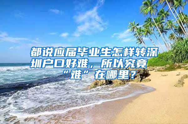 都说应届毕业生怎样转深圳户口好难，所以究竟“难”在哪里？