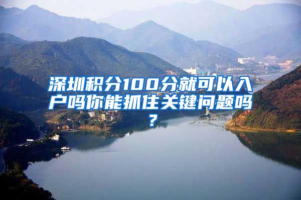 深圳积分100分就可以入户吗你能抓住关键问题吗？