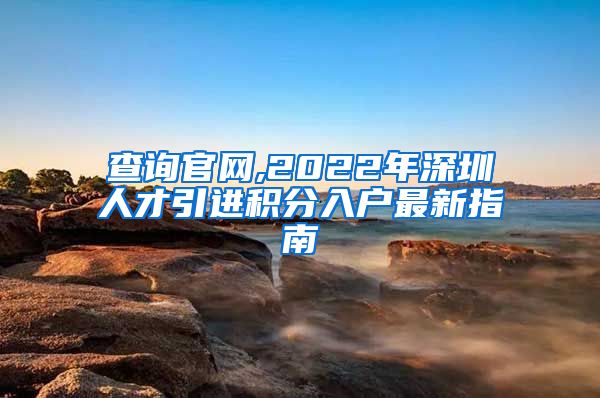 查询官网,2022年深圳人才引进积分入户最新指南