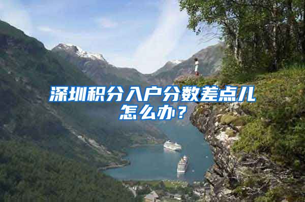 深圳积分入户分数差点儿怎么办？