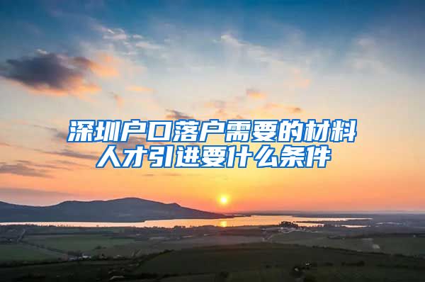 深圳户口落户需要的材料人才引进要什么条件