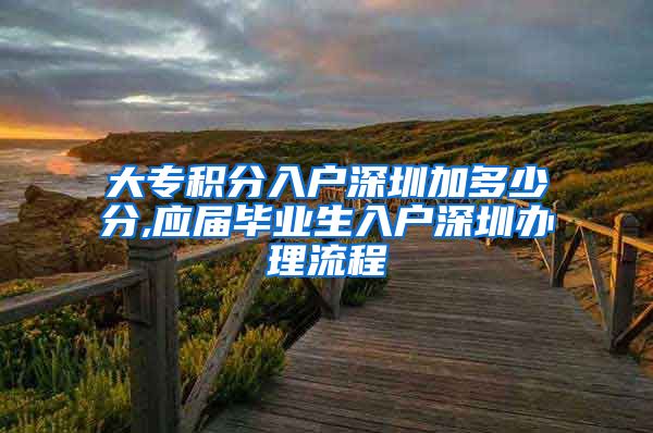 大专积分入户深圳加多少分,应届毕业生入户深圳办理流程