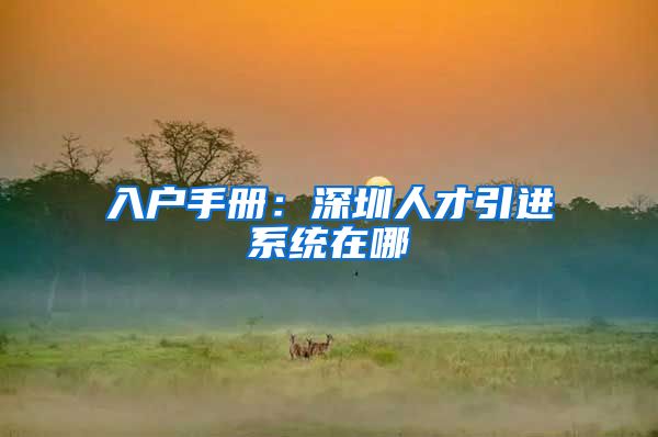 入户手册：深圳人才引进系统在哪
